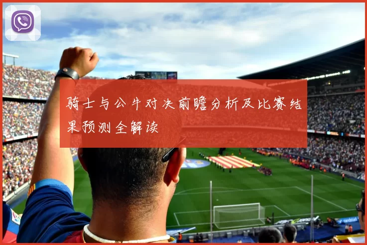 骑士与公牛对决前瞻分析及比赛结果预测全解读