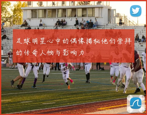 足球明星心中的偶像揭秘他们崇拜的传奇人物与影响力