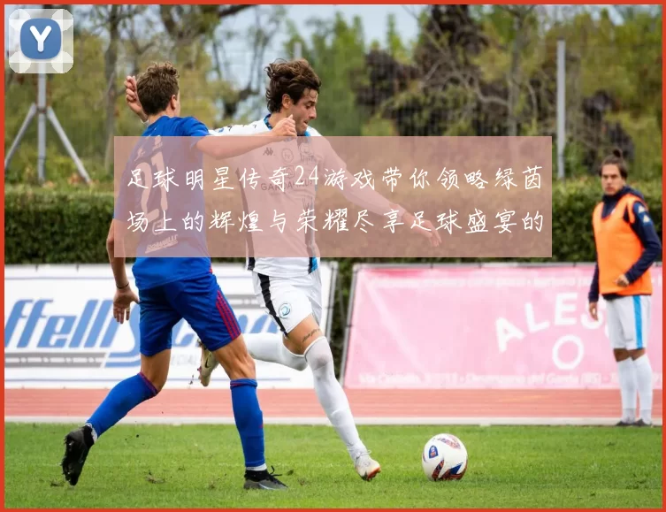 足球明星传奇24游戏带你领略绿茵场上的辉煌与荣耀尽享足球盛宴的激情与梦想