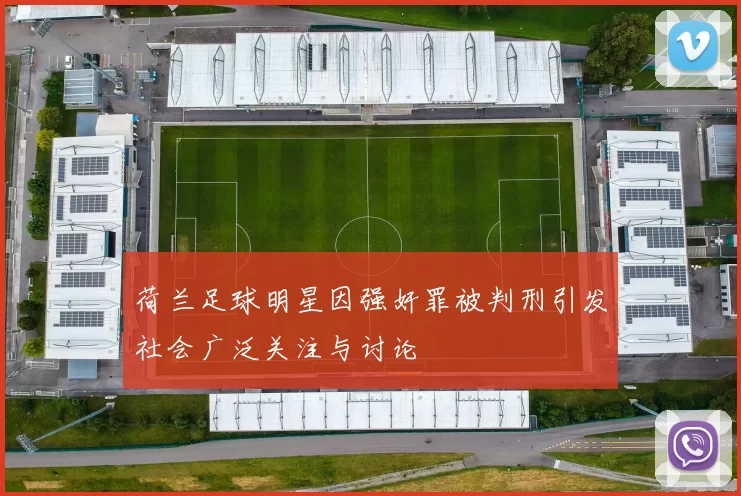 荷兰足球明星因强奸罪被判刑引发社会广泛关注与讨论
