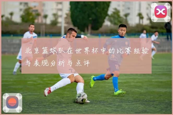 北京篮球队在世界杯中的比赛经验与表现分析与点评
