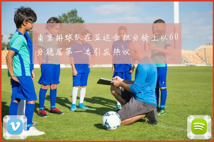 南京排球队在亚运会积分榜上以60分稳居第一名引发热议
