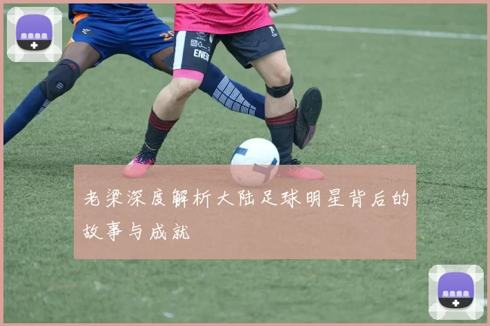 老梁深度解析大陆足球明星背后的故事与成就