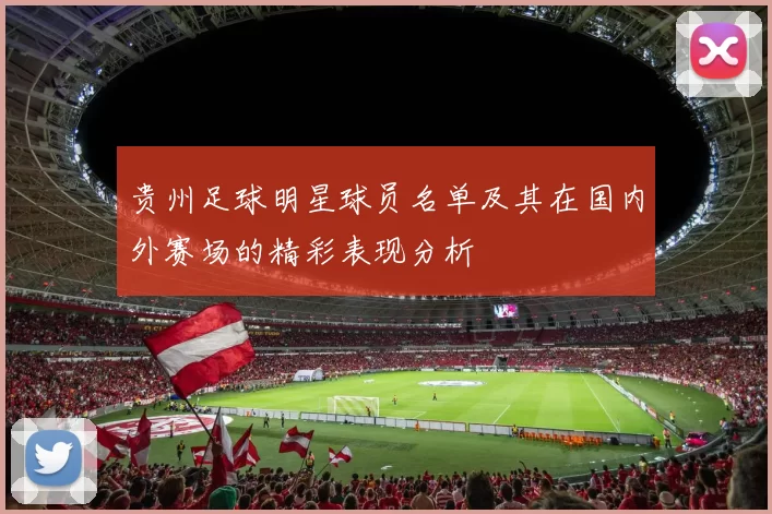 贵州足球明星球员名单及其在国内外赛场的精彩表现分析