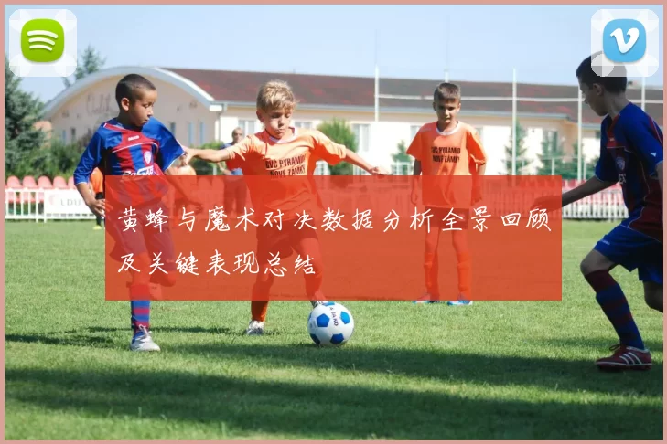黄蜂与魔术对决数据分析全景回顾及关键表现总结