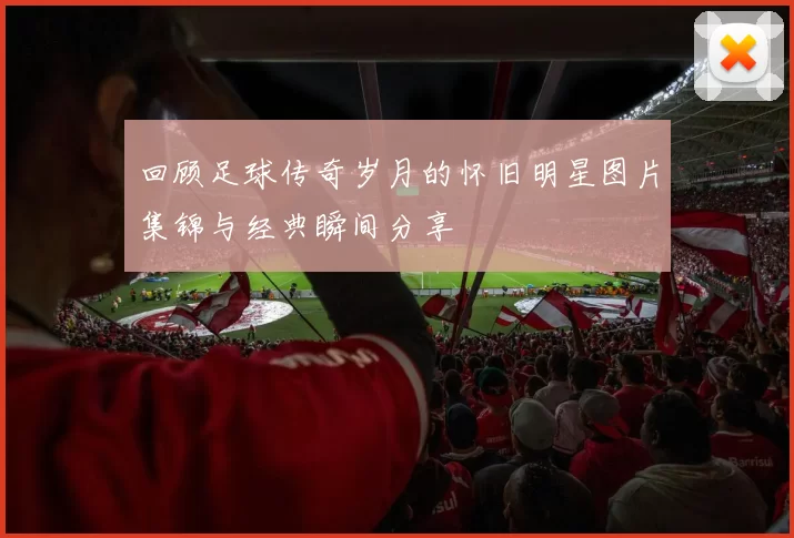 回顾足球传奇岁月的怀旧明星图片集锦与经典瞬间分享