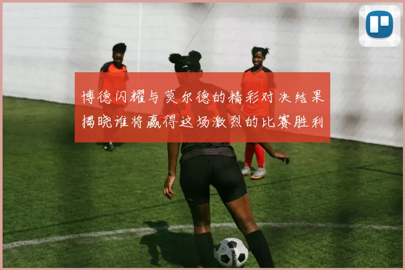 博德闪耀与莫尔德的精彩对决结果揭晓谁将赢得这场激烈的比赛胜利