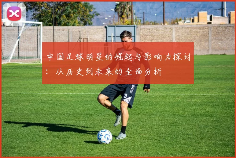 中国足球明星的崛起与影响力探讨：从历史到未来的全面分析