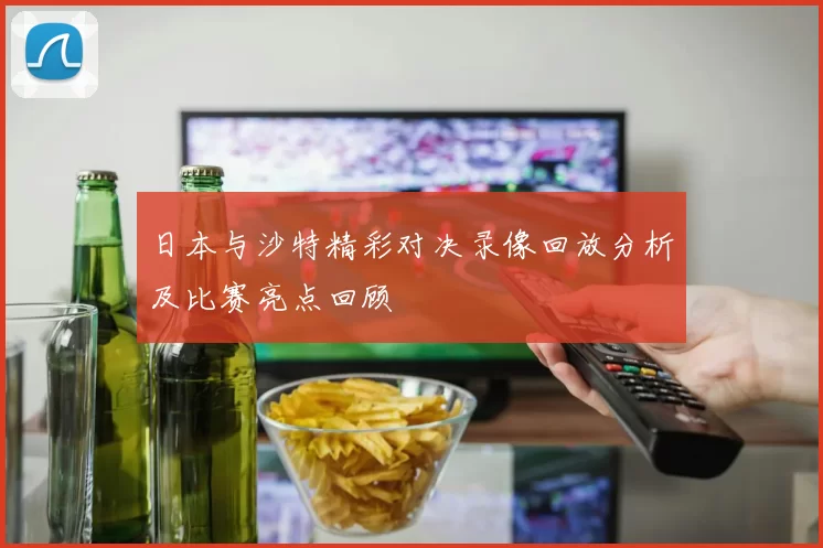 日本与沙特精彩对决录像回放分析及比赛亮点回顾