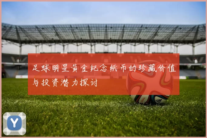 足球明星黄金纪念纸币的珍藏价值与投资潜力探讨