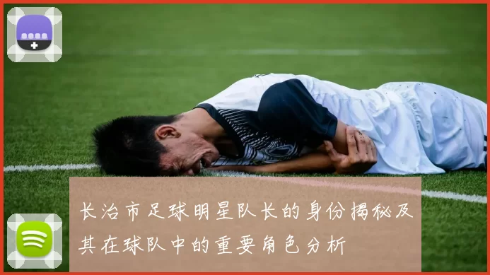 长治市足球明星队长的身份揭秘及其在球队中的重要角色分析