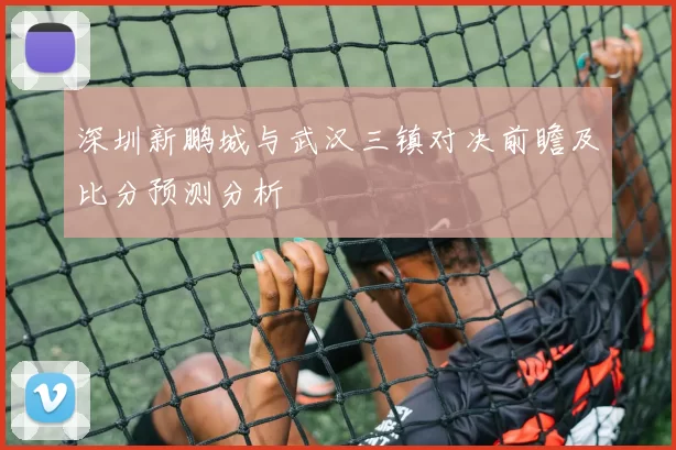 深圳新鹏城与武汉三镇对决前瞻及比分预测分析