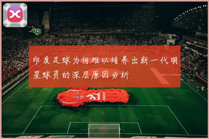 印度足球为何难以培养出新一代明星球员的深层原因分析