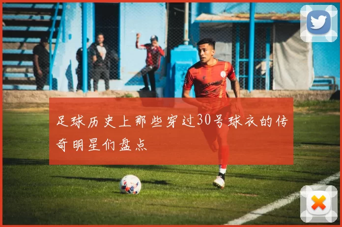 足球历史上那些穿过30号球衣的传奇明星们盘点