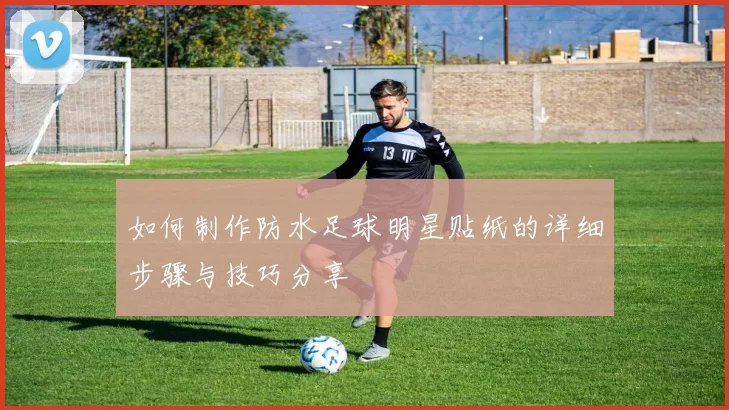 如何制作防水足球明星贴纸的详细步骤与技巧分享