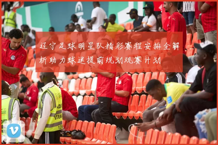 辽宁足球明星队精彩赛程安排全解析助力球迷提前规划观赛计划