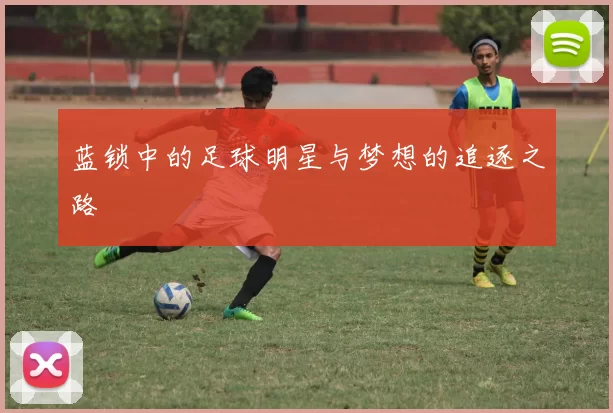 蓝锁中的足球明星与梦想的追逐之路
