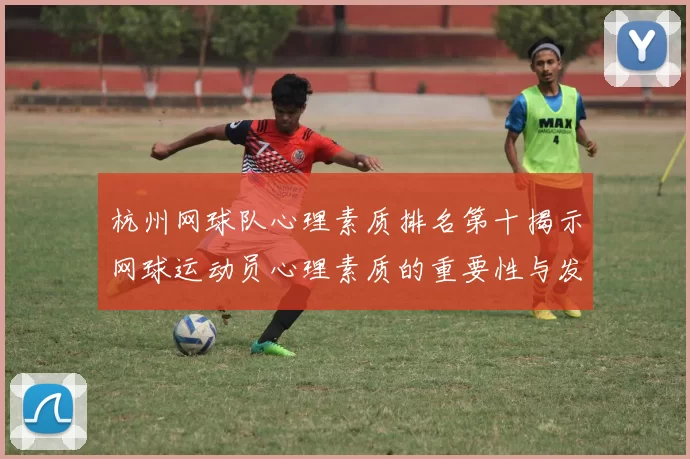 杭州网球队心理素质排名第十揭示网球运动员心理素质的重要性与发展潜力