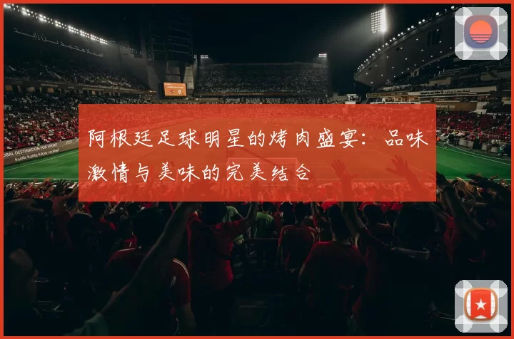 阿根廷足球明星的烤肉盛宴：品味激情与美味的完美结合