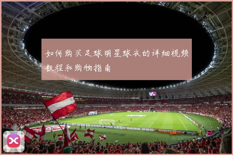 如何购买足球明星球衣的详细视频教程和购物指南