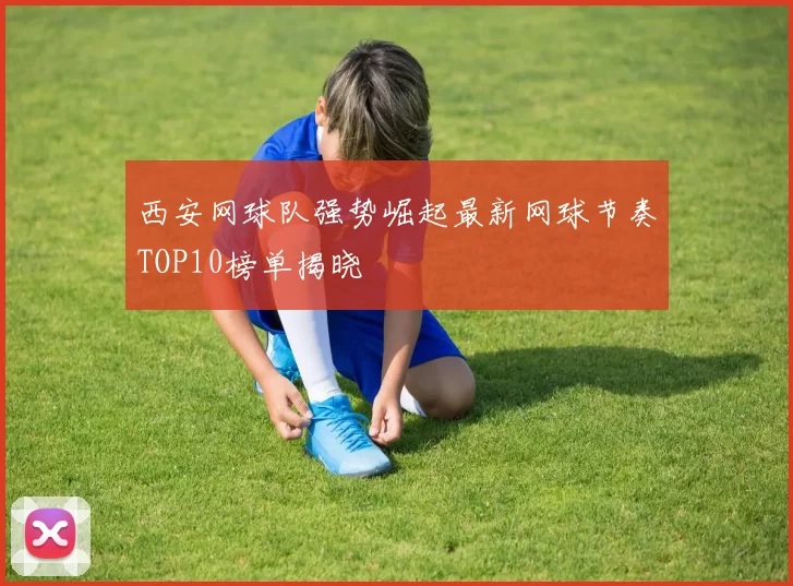 西安网球队强势崛起最新网球节奏TOP10榜单揭晓