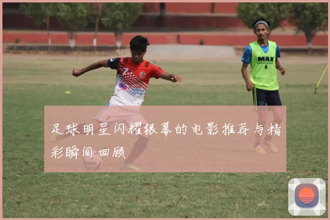 足球明星闪耀银幕的电影推荐与精彩瞬间回顾