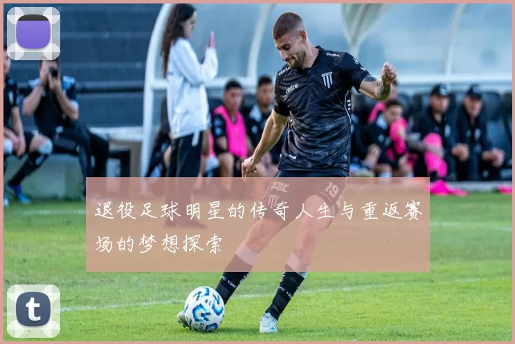 退役足球明星的传奇人生与重返赛场的梦想探索