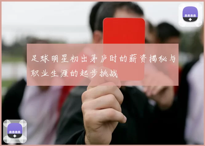足球明星初出茅庐时的薪资揭秘与职业生涯的起步挑战