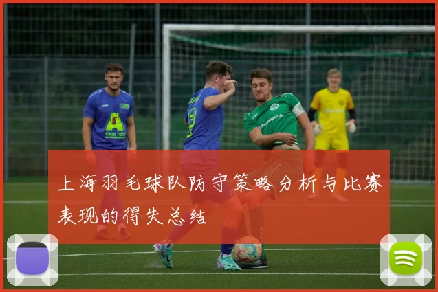 上海羽毛球队防守策略分析与比赛表现的得失总结