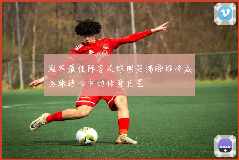 冠军最佳阵容足球明星揭晓谁将成为球迷心中的传奇巨星