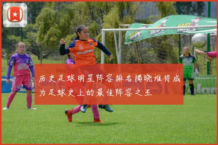 历史足球明星阵容排名揭晓谁将成为足球史上的最佳阵容之王