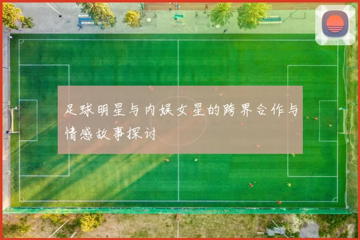 足球明星与内娱女星的跨界合作与情感故事探讨
