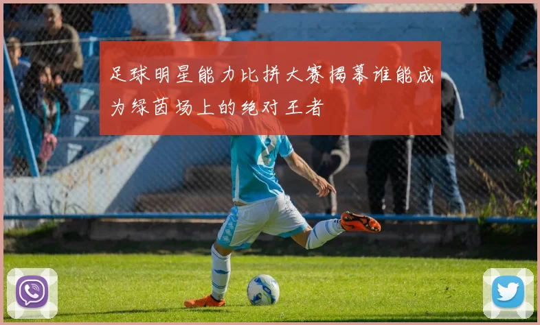 足球明星能力比拼大赛揭幕谁能成为绿茵场上的绝对王者