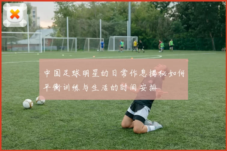 中国足球明星的日常作息揭秘如何平衡训练与生活的时间安排
