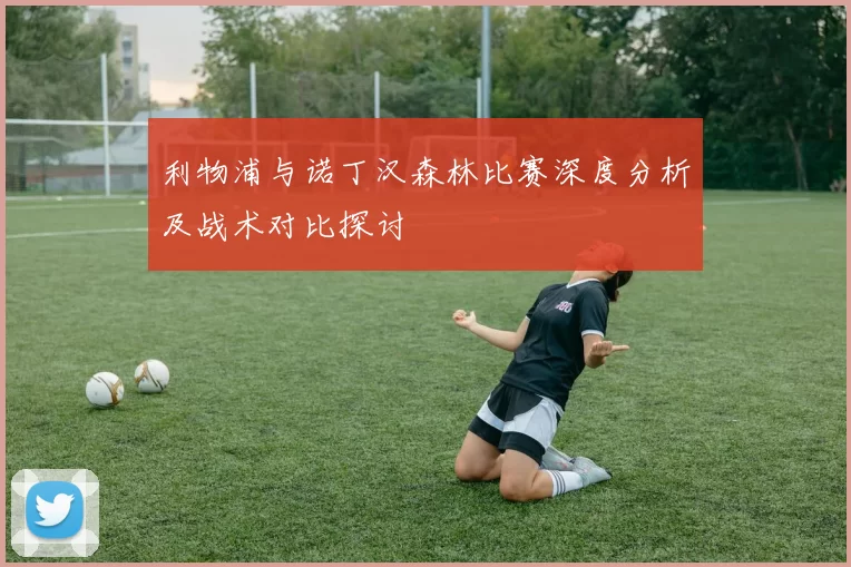 利物浦与诺丁汉森林比赛深度分析及战术对比探讨