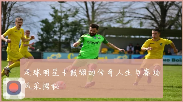 足球明星卡戴珊的传奇人生与赛场风采揭秘