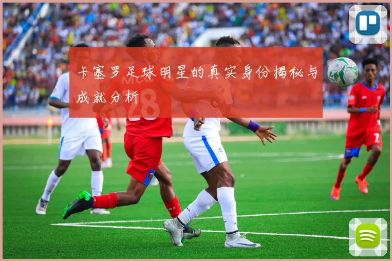 卡塞罗足球明星的真实身份揭秘与成就分析