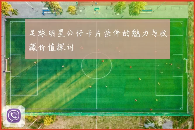 足球明星公仔卡片挂件的魅力与收藏价值探讨