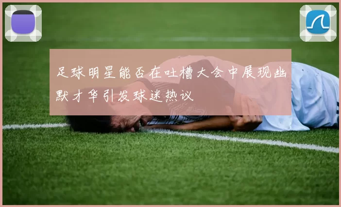 足球明星能否在吐槽大会中展现幽默才华引发球迷热议