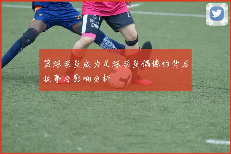 篮球明星成为足球明星偶像的背后故事与影响分析