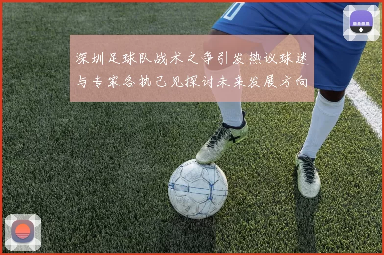 深圳足球队战术之争引发热议球迷与专家各执己见探讨未来发展方向