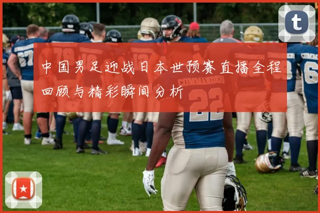 中国男足迎战日本世预赛直播全程回顾与精彩瞬间分析